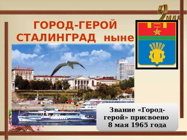 ГОРОД-ГЕРОЙ СТАЛИНГРАД ныне ВОЛГОГРАД   Звание «Город-герой» присвоено  8 мая 1965 года 