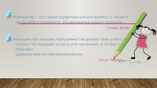 Компьютер— это самый удивительный инструмент, с каким я когда-либо сталкивался. Это велосипед нашего сознания. Стивен Джобс   Большинство хороших программистов делают свою работу не потому, что ожидают оплаты или признания, а потому что получают  удовольствие от программирования. Линус Торвальд   