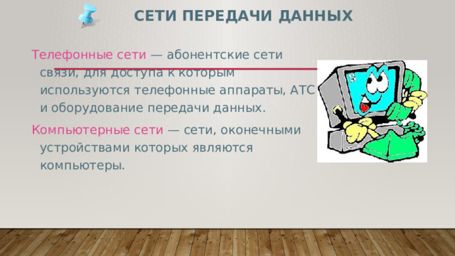 Сети передачи данных Телефонные сети — абонентские сети связи, для доступа к которым используются телефонные аппараты, АТС и оборудование передачи данных. Компьютерные сети — сети, оконечными устройствами которых являются компьютеры. 