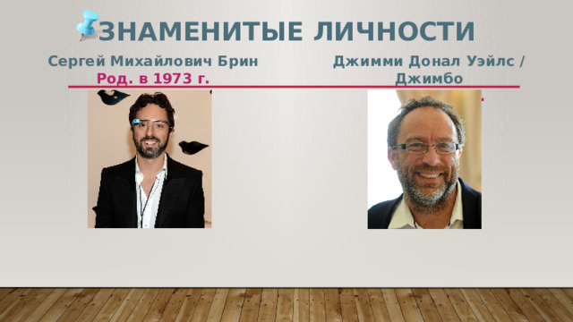 Знаменитые личности Сергей Михайлович Брин Джимми Донал Уэйлс / Джимбо Род. в 1973 г. Род. в 1966 г. 