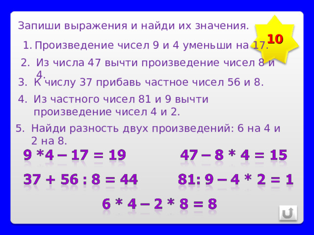 Запиши выражения и найди их значения. 10 Произведение чисел 9 и 4 уменьши на 17. Из числа 47 вычти произведение чисел 8 и 4. К числу 37 прибавь частное чисел 56 и 8. Из частного чисел 81 и 9 вычти произведение чисел 4 и 2. Найди разность двух произведений: 6 на 4 и 2 на 8. 