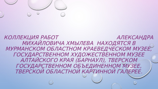 Коллекция работ Александра Михайловича Хмылева находятся в Мурманском областном краеведческом музее, Государственном художественном музее Алтайского края (Барнаул), Тверском государственном объединенном музее, Тверской областной картинной галерее. 