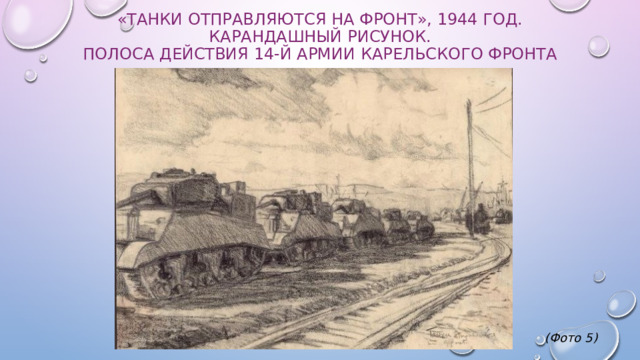 «Танки отправляются на фронт», 1944 год. Карандашный рисунок.  Полоса действия 14-й армии Карельского фронта                (Фото 5) 