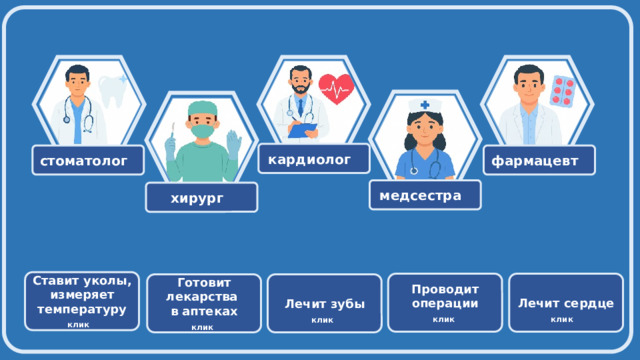  кардиолог фармацевт стоматолог медсестра хирург Ставит уколы, измеряет температуру клик  Проводит операции   клик  Лечит сердце клик   Готовит лекарства Лечит зубы в аптеках  клик   клик  