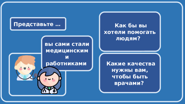   Как бы вы хотели помогать людям? Представьте … вы сами стали медицинскими работниками   Какие качества нужны вам, чтобы быть врачами? 