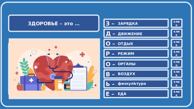   ЗДОРОВЬЕ – это …  З – клик ЗАРЯДКА клик Д – ДВИЖЕНИЕ клик О –  ОТДЫХ клик Р – РЕЖИМ клик О – ОРГАНЫ клик В – ВОЗДУХ клик Ь – физкулЬтура клик Е – ЕДА 