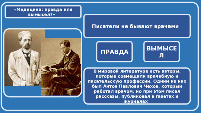  «Медицина: правда или вымысел?» Писатели не бывают врачами  ВЫМЫСЕЛ ПРАВДА В мировой литературе есть авторы, которые совмещали врачебную и писательскую профессии. Одним из них был Антон Павлович Чехов, который работал врачом, но при этом писал рассказы, публиковал в газетах и журналах 