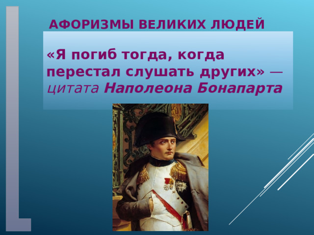 Афоризмы великих людей «Я погиб тогда, когда перестал слушать других»  — цитата  Наполеона Бонапарта 