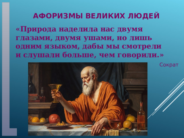 Афоризмы великих людей «Природа наделила нас двумя глазами, двумя ушами, но лишь одним языком, дабы мы смотрели и слушали больше, чем говорили.» Сократ 