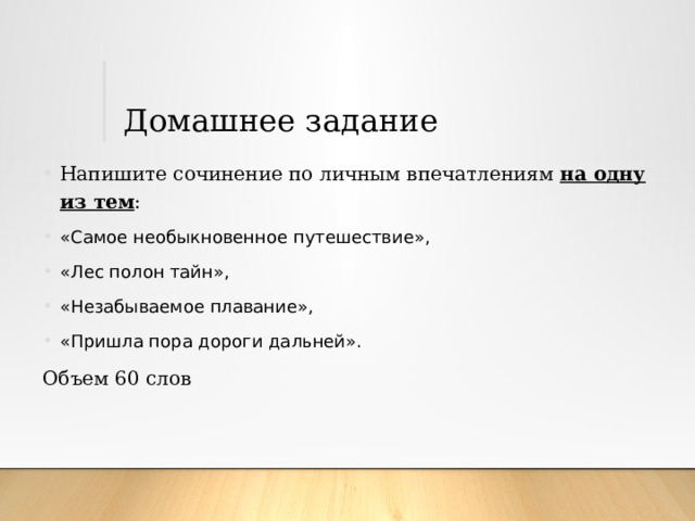 Домашнее задание Напишите сочинение по личным впечатлениям на одну из тем : «Самое необыкновенное путешествие», «Лес полон тайн», «Незабываемое плавание», «Пришла пора дороги дальней». Объем 60 слов 