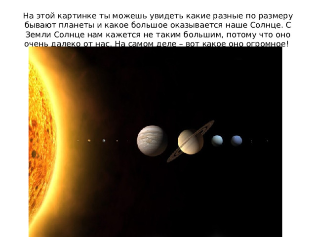 На этой картинке ты можешь увидеть какие разные по размеру бывают планеты и какое большое оказывается наше Солнце. С Земли Солнце нам кажется не таким большим, потому что оно очень далеко от нас. На самом деле – вот какое оно огромное! 
