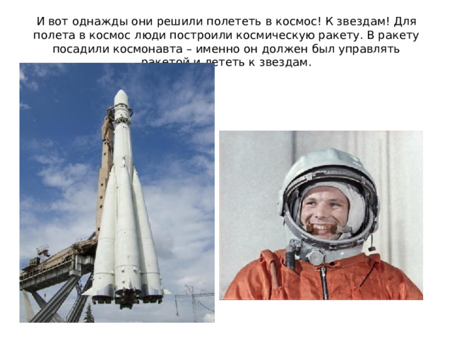 И вот однажды они решили полететь в космос! К звездам! Для полета в космос люди построили космическую ракету. В ракету посадили космонавта – именно он должен был управлять ракетой и лететь к звездам. 