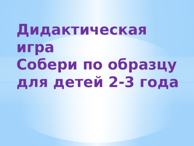 Дидактическая игра  Собери по образцу  для детей 2-3 года 