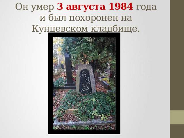 Он умер 3 августа 1984 года и был похоронен на Кунцевском кладбище. 