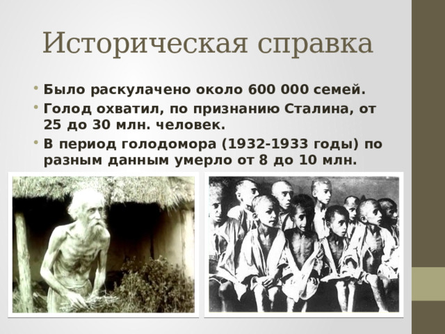 Историческая справка Было раскулачено около 600 000 семей. Голод охватил, по признанию Сталина, от 25 до 30 млн. человек. В период голодомора (1932-1933 годы) по разным данным умерло от 8 до 10 млн. человек. 
