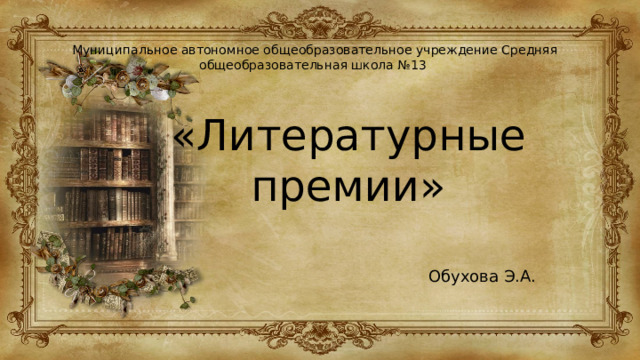 Муниципальное автономное общеобразовательное учреждение Средняя общеобразовательная школа №13 «Литературные премии»  Обухова Э.А. 