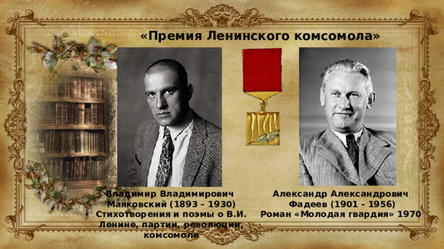 «Премия Ленинского комсомола» Владимир Владимирович Маяковский (1893 – 1930) Стихотворения и поэмы о В.И. Ленине, партии, революции, комсомоле Александр Александрович  Фадеев (1901 - 1956) Роман «Молодая гвардия» 1970 
