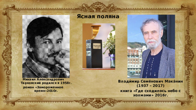 Ясная поляна   Михаил Александрович Тарковский родился в 1958г. роман «Замороженное время»2010г. Влади́мир Семёнович Мака́нин (1937 – 2017) книга «Где сходилось небо с холмами» 2016г. 