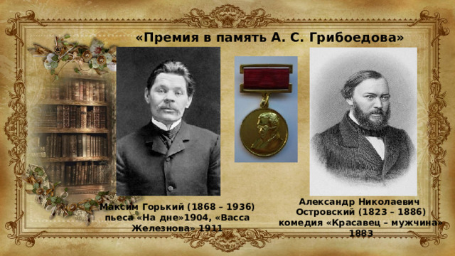 «Премия в память А. С. Грибоедова» Александр Николаевич Островский (1823 – 1886) комедия «Красавец – мужчина» 1883 Максим Горький (1868 – 1936) пьеса «На дне»1904, «Васса Железнова» 1911 