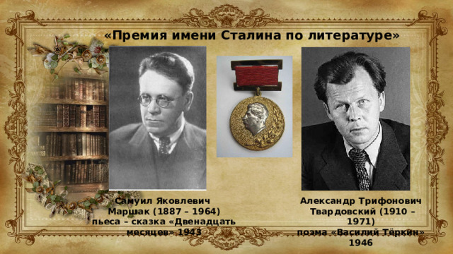 «Премия имени Сталина по литературе» Самуил Яковлевич Маршак (1887 – 1964) пьеса – сказка «Двенадцать месяцев» 1943 Александр Трифонович  Твардовский (1910 – 1971) поэма «Василий Тёркин» 1946 