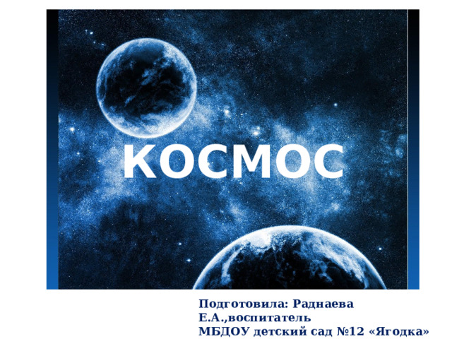 КОСМОС Подготовила: Раднаева Е.А.,воспитатель МБДОУ детский сад №12 «Ягодка» 