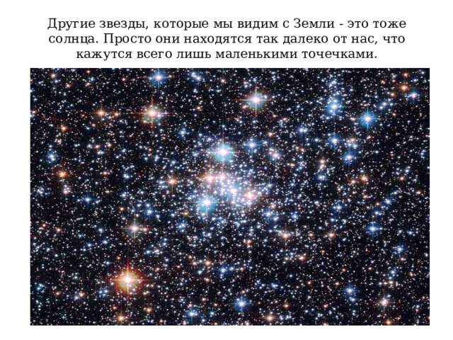 Другие звезды, которые мы видим с Земли - это тоже солнца. Просто они находятся так далеко от нас, что кажутся всего лишь маленькими точечками. 