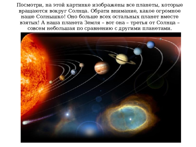 Посмотри, на этой картинке изображены все планеты, которые вращаются вокруг Солнца. Обрати внимание, какое огромное наше Солнышко! Оно больше всех остальных планет вместе взятых! А наша планета Земля – вот она – третья от Солнца – совсем небольшая по сравнению с другими планетами. 