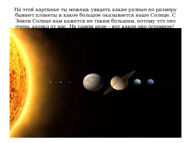 На этой картинке ты можешь увидеть какие разные по размеру бывают планеты и какое большое оказывается наше Солнце. С Земли Солнце нам кажется не таким большим, потому что оно очень далеко от нас. На самом деле – вот какое оно огромное! 