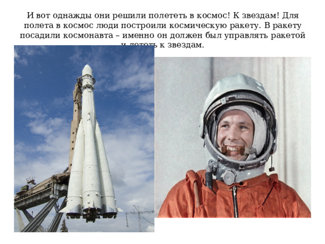 И вот однажды они решили полететь в космос! К звездам! Для полета в космос люди построили космическую ракету. В ракету посадили космонавта – именно он должен был управлять ракетой и лететь к звездам. 