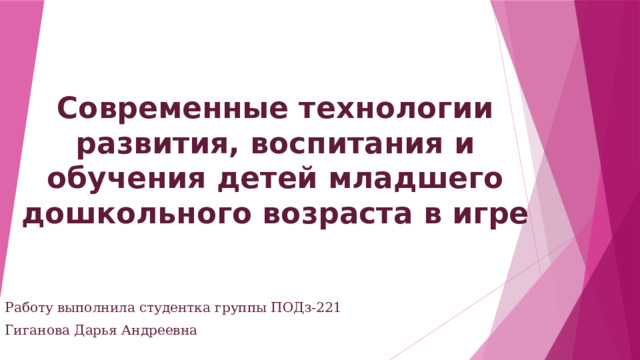 Современные технологии развития, воспитания и обучения детей младшего дошкольного возраста в игре Работу выполнила студентка группы ПОДз-221 Гиганова Дарья Андреевна 
