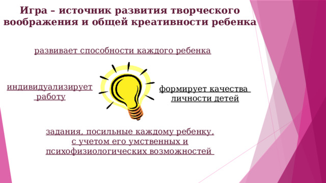 Игра – источник развития творческого воображения и общей креативности ребенка развивает способности каждого ребенка индивидуализирует  работу формирует качества личности детей задания, посильные каждому ребенку, с учетом его умственных и психофизиологических возможностей 
