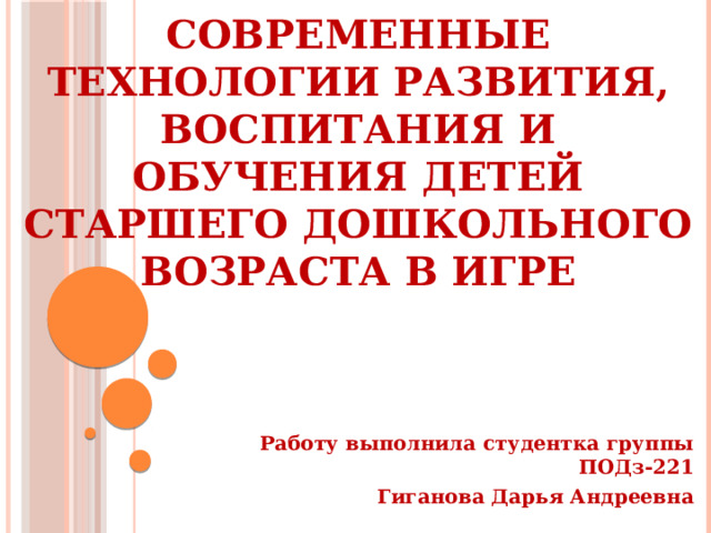 Современные технологии развития, воспитания и обучения детей старшего дошкольного возраста в игре Работу выполнила студентка группы ПОДз-221 Гиганова Дарья Андреевна 