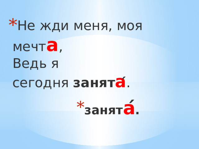 Не жди меня, моя мечт а ,  Ведь я сегодня  занят а ́ . занят а ́ . 
