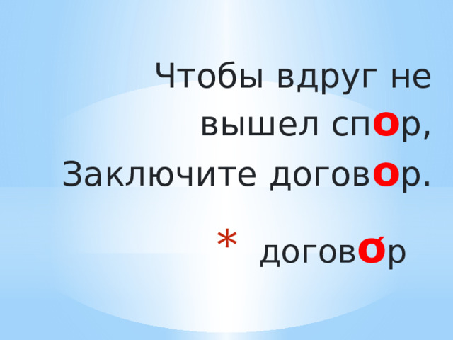  Чтобы вдруг не вышел сп о р,  Заключите догов о р. догов о ́ р 