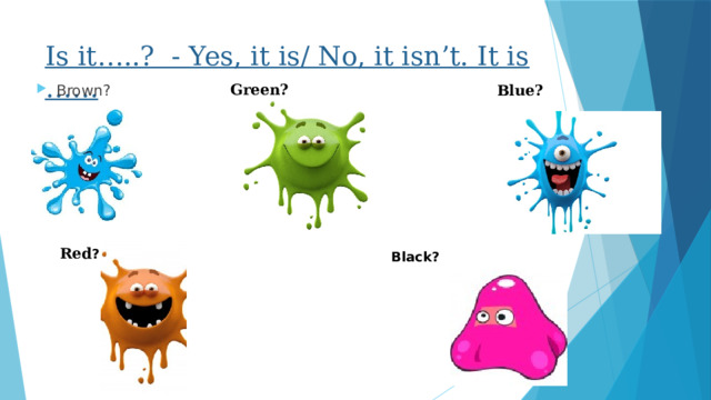 Is it…..? - Yes, it is/ No, it isn’t. It is …… Green? Blue? Brown? Red ? Black? 