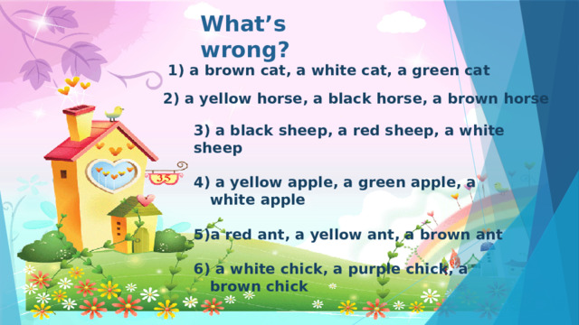 What’s wrong? 1) a brown cat, a white cat, a green cat 2) a yellow horse, a black horse, a brown horse  3) a black sheep, a red sheep, a white sheep   a yellow apple, a green apple, a white apple  a red ant, a yellow ant, a brown ant   a white chick, a purple chick, a brown chick 