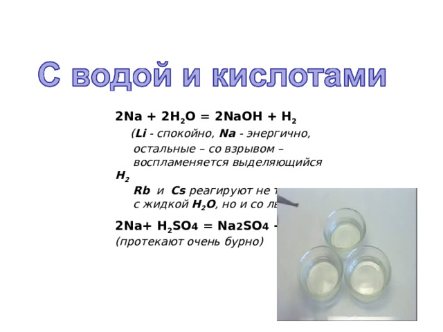 2Na + 2Н 2 О = 2NaОН + Н 2   ( Li - спокойно, Na - энергично,   остальные – со взрывом –   воспламеняется выделяющийся Н 2  Rb  и  Cs реагируют не только  с жидкой Н 2 О , но и со льдом. .  2Na+ Н 2 S О 4 = Na 2 S О 4 + Н 2 (протекают очень бурно) 