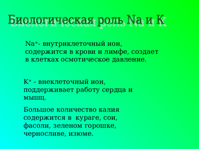 Na + - внутриклеточный ион, содержится в крови и лимфе, создает в клетках осмотическое давление. K + - внеклеточный ион, поддерживает работу сердца и мышц. Большое количество калия содержится в кураге, сои, фасоли, зеленом горошке, черносливе, изюме. 