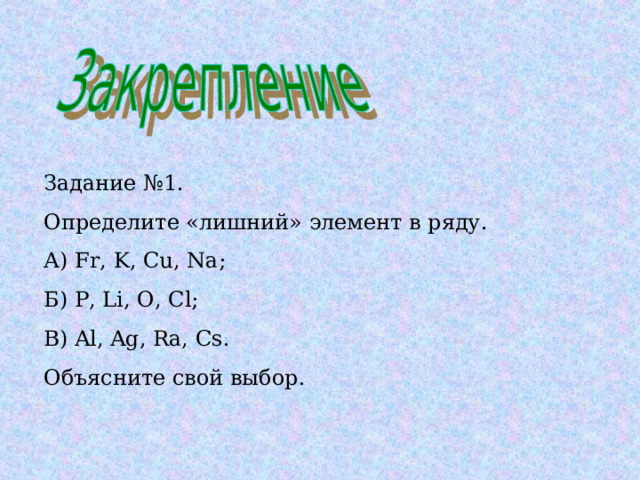 Задание №1. Определите «лишний» элемент в ряду. А) Fr, K, Cu, Na ; Б) P, Li, O, Cl ; В) Al, Ag, Ra, Cs . Объясните свой выбор. 