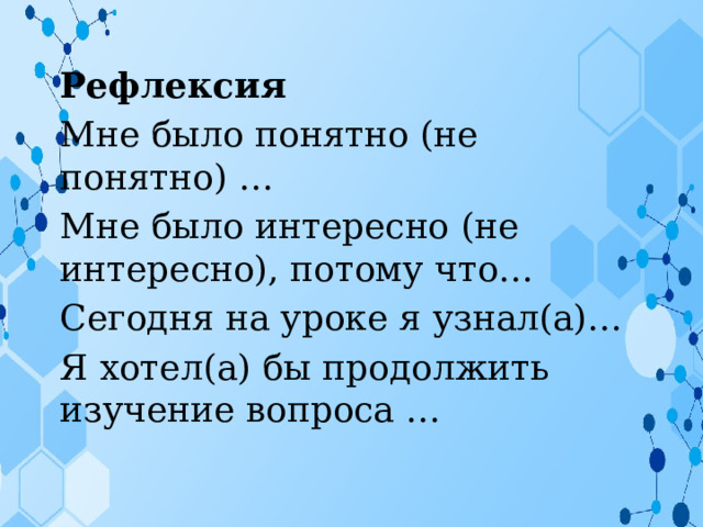 Рефлексия Мне было понятно (не понятно) … Мне было интересно (не интересно), потому что… Сегодня на уроке я узнал(а)… Я хотел(а) бы продолжить изучение вопроса … Рефлексия Мне было понятно (не понятно) … Мне было интересно (не интересно), потому что… Сегодня на уроке я узнал(а)… Я хотел(а) бы продолжить изучение вопроса … 