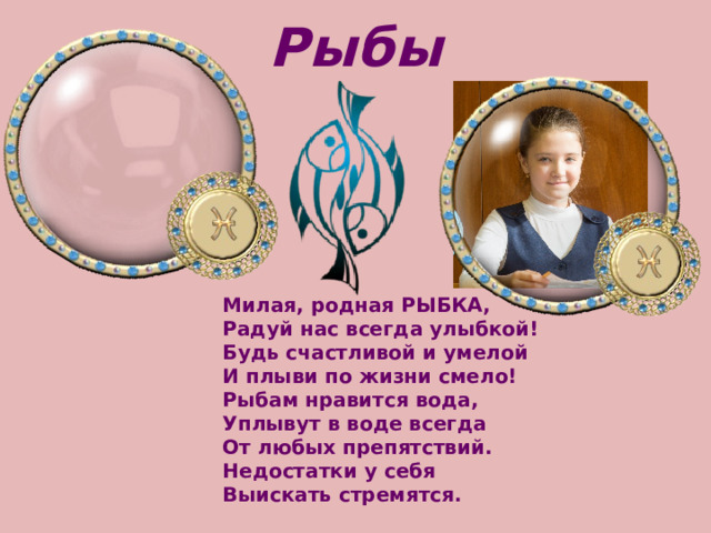 Рыбы Милая, родная РЫБКА,   Радуй нас всегда улыбкой!   Будь счастливой и умелой   И плыви по жизни смело! Рыбам нравится вода,   Уплывут в воде всегда   От любых препятствий.   Недостатки у себя   Выискать стремятся. 