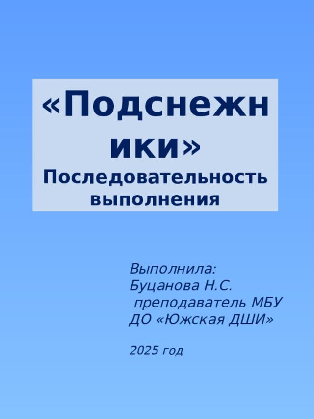 «Подснежники» Последовательность выполнения Выполнила: Буцанова Н.С.  преподаватель МБУ ДО «Южская ДШИ» 2025 год 