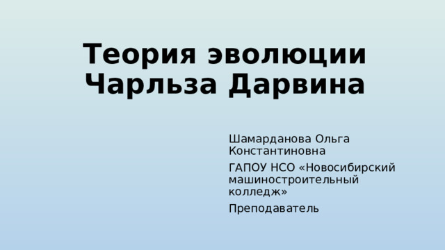 Теория эволюции Чарльза Дарвина Шамарданова Ольга Константиновна ГАПОУ НСО «Новосибирский машиностроительный колледж» Преподаватель 