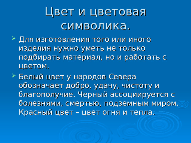 Для изготовления того или иного изделия нужно уметь не только подбирать материал, но и работать с цветом. Белый цвет у народов Севера обозначает добро, удачу, чистоту и благополучие. Черный ассоциируется с болезнями, смертью, подземным миром. Красный цвет – цвет огня и тепла. 