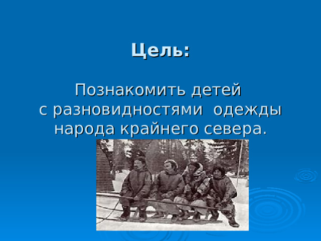       Цель:   Познакомить детей  с разновидностями одежды народа крайнего севера. 