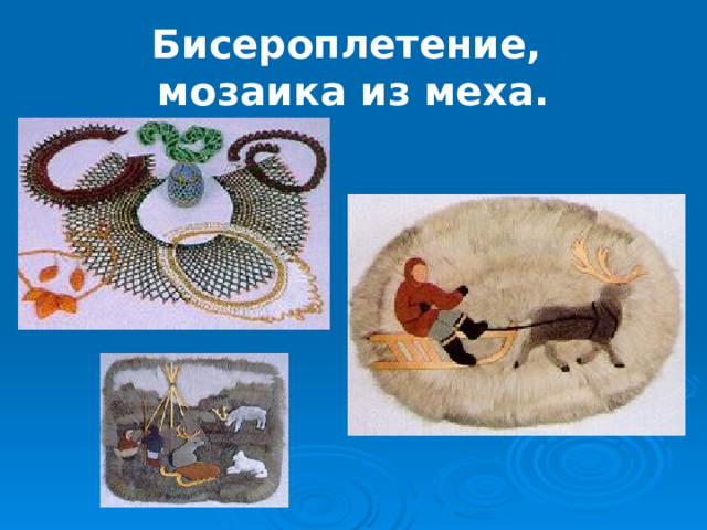 Бисероплетение,  мозаика из меха. 
