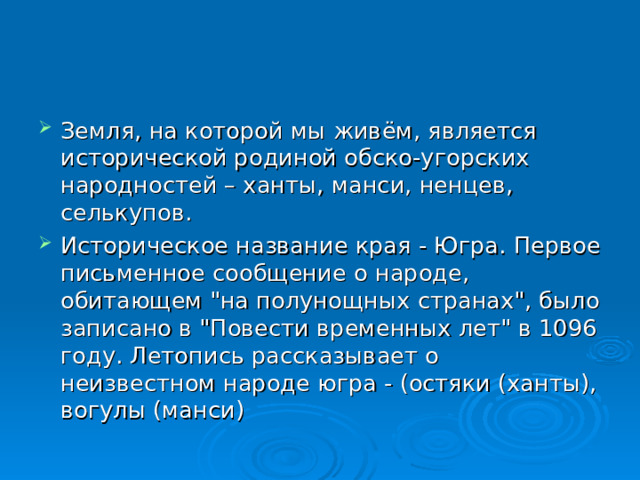 Земля, на которой мы живём, является исторической родиной обско-угорских народностей – ханты, манси, ненцев, селькупов. Историческое название края - Югра. Первое письменное сообщение о народе, обитающем 