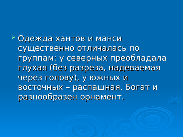 Одежда хантов и манси существенно отличалась по группам: у северных преобладала глухая (без разреза, надеваемая через голову), у южных и восточных – распашная. Богат и разнообразен орнамент. 