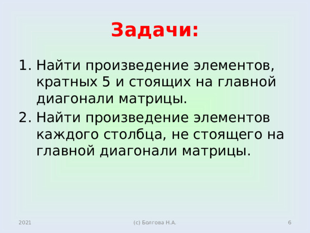 Задачи: Найти произведение элементов, кратных 5 и стоящих на главной диагонали матрицы. Найти произведение элементов каждого столбца, не стоящего на главной диагонали матрицы. 2021  (с) Болгова Н.А. 