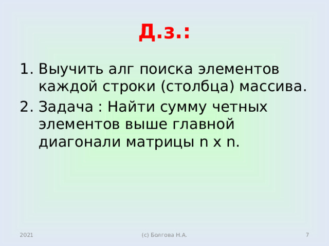 Д.з.: Выучить алг поиска элементов каждой строки (столбца) массива. Задача : Найти сумму четных элементов выше главной диагонали матрицы n x n. 2021  (с) Болгова Н.А. 